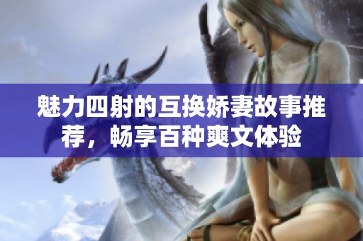 魅力四射的互换娇妻故事推荐，畅享百种爽文体验