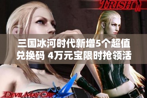 三国冰河时代新增5个超值兑换码 4万元宝限时抢领活动来袭