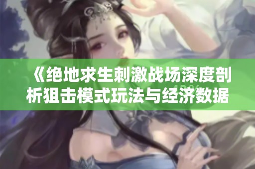 《绝地求生刺激战场深度剖析狙击模式玩法与经济数据分析》