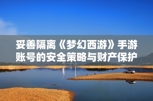 妥善隔离《梦幻西游》手游账号的安全策略与财产保护方法