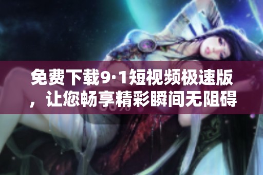 免费下载9·1短视频极速版，让您畅享精彩瞬间无阻碍