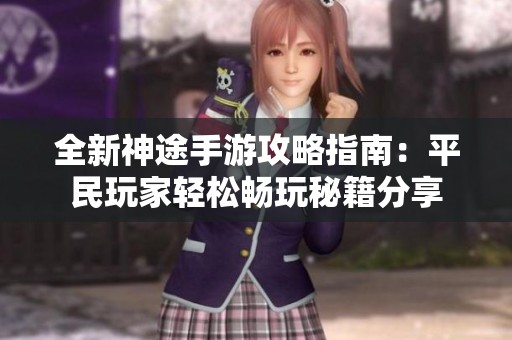 全新神途手游攻略指南：平民玩家轻松畅玩秘籍分享