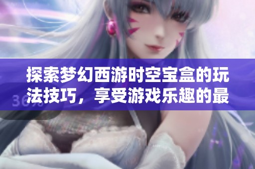 探索梦幻西游时空宝盒的玩法技巧，享受游戏乐趣的最佳方法