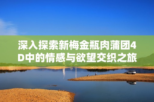 深入探索新梅金瓶肉蒲团4D中的情感与欲望交织之旅