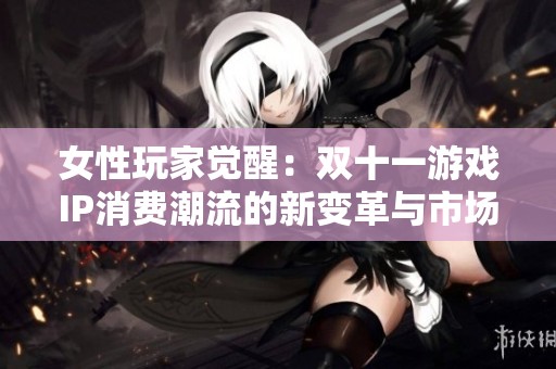 女性玩家觉醒：双十一游戏IP消费潮流的新变革与市场影响