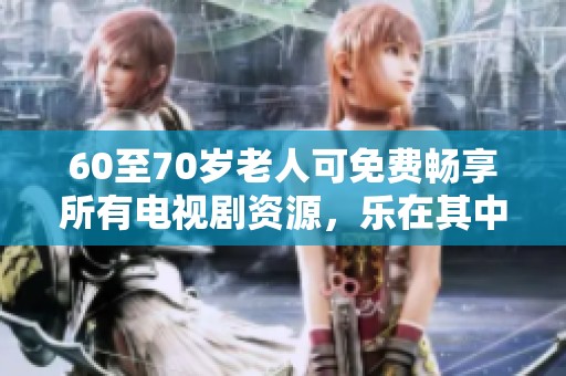 60至70岁老人可免费畅享所有电视剧资源，乐在其中