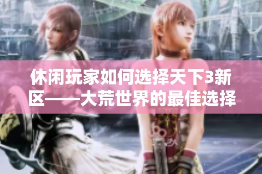 休闲玩家如何选择天下3新区——大荒世界的最佳选择解析