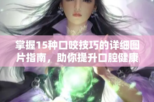 掌握15种口咬技巧的详细图片指南，助你提升口腔健康意识