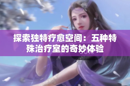 探索独特疗愈空间：五种特殊治疗室的奇妙体验