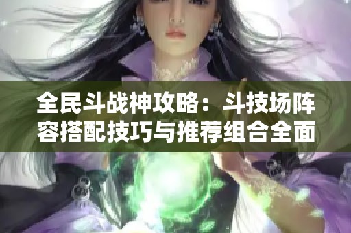 全民斗战神攻略：斗技场阵容搭配技巧与推荐组合全面解析