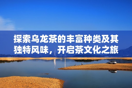 探索乌龙茶的丰富种类及其独特风味，开启茶文化之旅