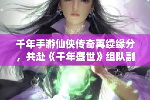 千年手游仙侠传奇再续缘分，共赴《千年盛世》组队副本激战之旅