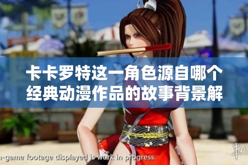 卡卡罗特这一角色源自哪个经典动漫作品的故事背景解析