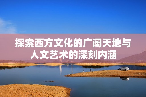 探索西方文化的广阔天地与人文艺术的深刻内涵