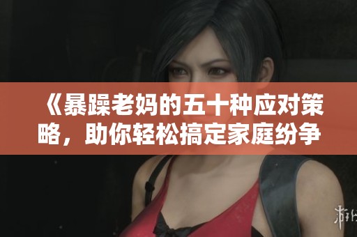《暴躁老妈的五十种应对策略，助你轻松搞定家庭纷争》