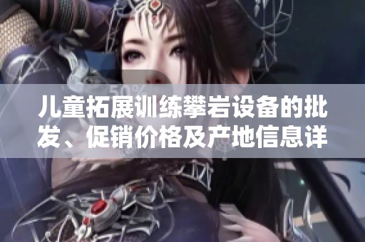 儿童拓展训练攀岩设备的批发、促销价格及产地信息详解