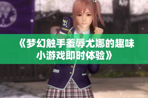 《梦幻触手羞辱尤娜的趣味小游戏即时体验》
