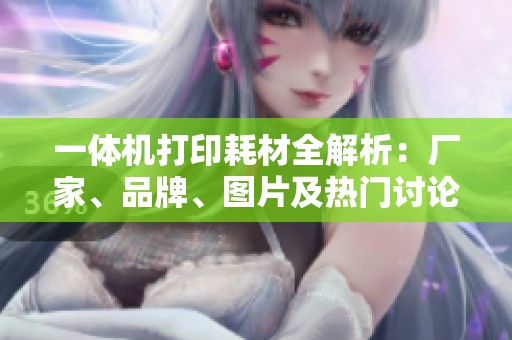 一体机打印耗材全解析：厂家、品牌、图片及热门讨论汇总