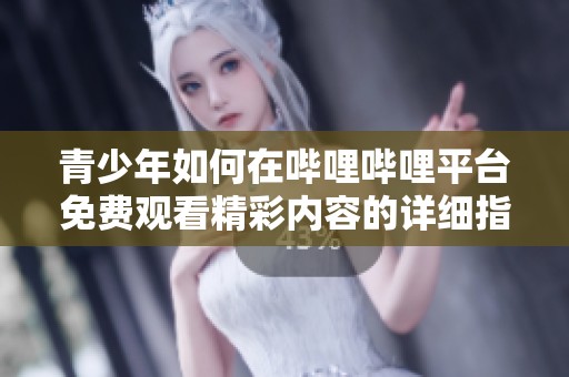 青少年如何在哔哩哔哩平台免费观看精彩内容的详细指南