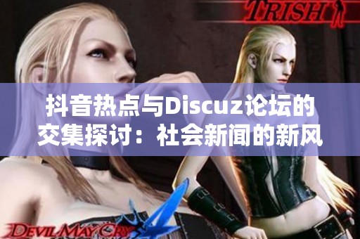 抖音热点与Discuz论坛的交集探讨：社会新闻的新风向标