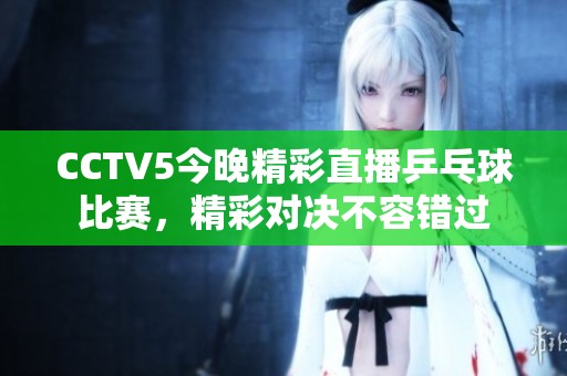 CCTV5今晚精彩直播乒乓球比赛，精彩对决不容错过