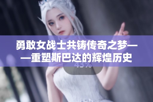 勇敢女战士共铸传奇之梦——重塑斯巴达的辉煌历史
