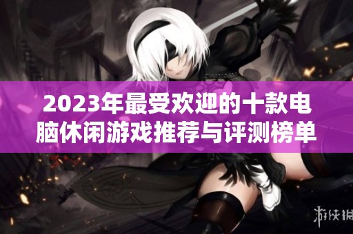 2023年最受欢迎的十款电脑休闲游戏推荐与评测榜单