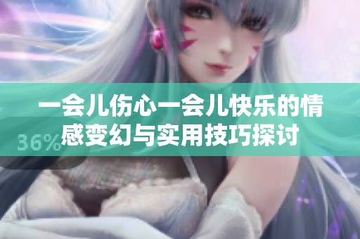 一会儿伤心一会儿快乐的情感变幻与实用技巧探讨