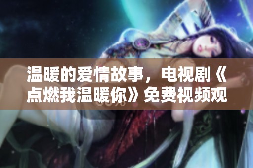 温暖的爱情故事，电视剧《点燃我温暖你》免费视频观看指南