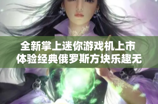 全新掌上迷你游戏机上市 体验经典俄罗斯方块乐趣无限