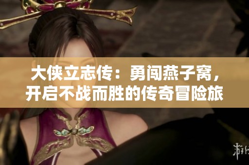 大侠立志传：勇闯燕子窝，开启不战而胜的传奇冒险旅程