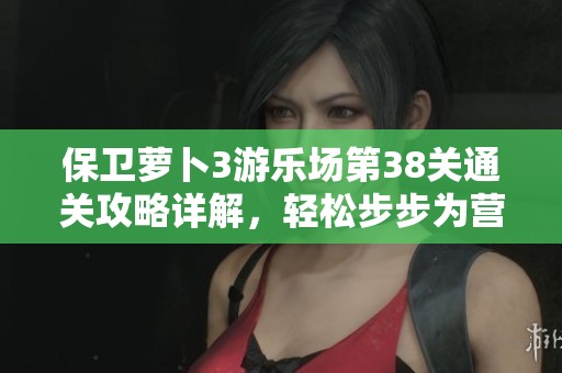 保卫萝卜3游乐场第38关通关攻略详解，轻松步步为营顺利过关