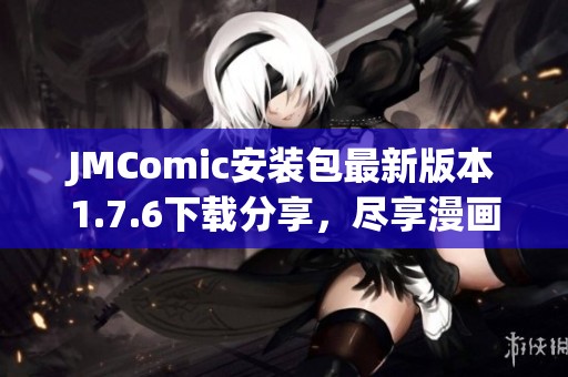 JMComic安装包最新版本1.7.6下载分享，尽享漫画阅读乐趣