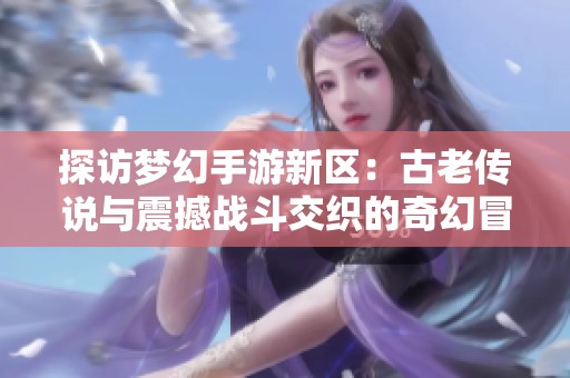 探访梦幻手游新区：古老传说与震撼战斗交织的奇幻冒险之旅