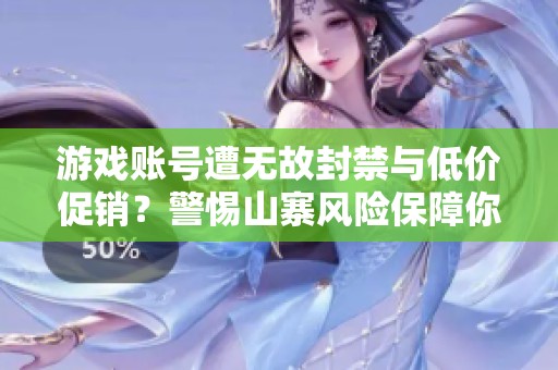 游戏账号遭无故封禁与低价促销？警惕山寨风险保障你的权益