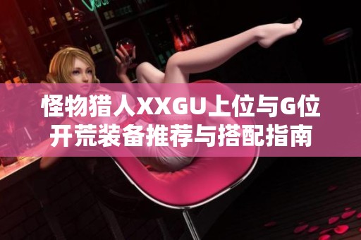 怪物猎人XXGU上位与G位开荒装备推荐与搭配指南