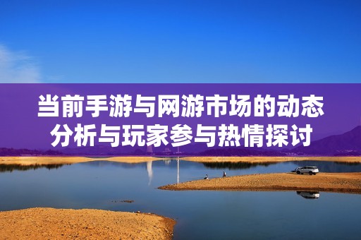 当前手游与网游市场的动态分析与玩家参与热情探讨