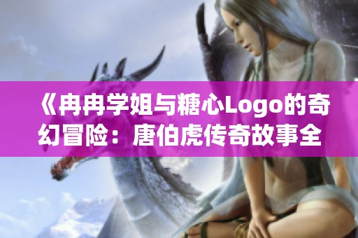 《冉冉学姐与糖心Logo的奇幻冒险：唐伯虎传奇故事全面攻略》
