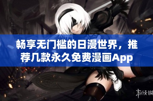 畅享无门槛的日漫世界，推荐几款永久免费漫画App
