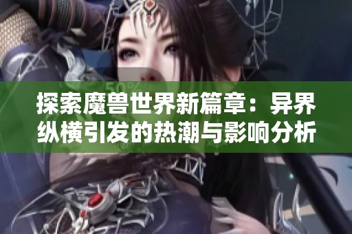 探索魔兽世界新篇章：异界纵横引发的热潮与影响分析