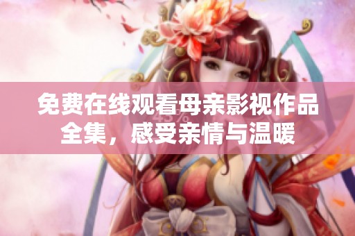 免费在线观看母亲影视作品全集，感受亲情与温暖