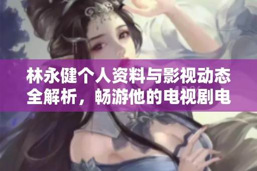 林永健个人资料与影视动态全解析，畅游他的电视剧电影世界