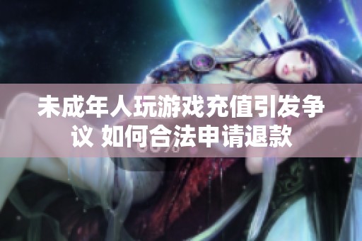 未成年人玩游戏充值引发争议 如何合法申请退款