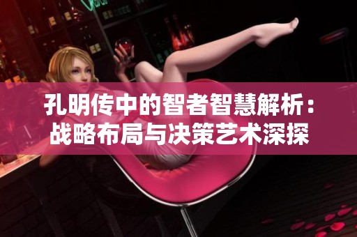孔明传中的智者智慧解析：战略布局与决策艺术深探