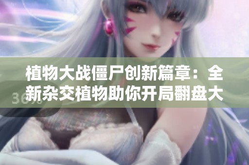 植物大战僵尸创新篇章：全新杂交植物助你开局翻盘大作战