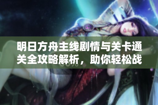 明日方舟主线剧情与关卡通关全攻略解析，助你轻松战胜挑战