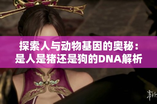 探索人与动物基因的奥秘：是人是猪还是狗的DNA解析之旅