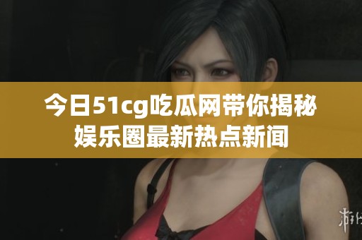 今日51cg吃瓜网带你揭秘娱乐圈最新热点新闻