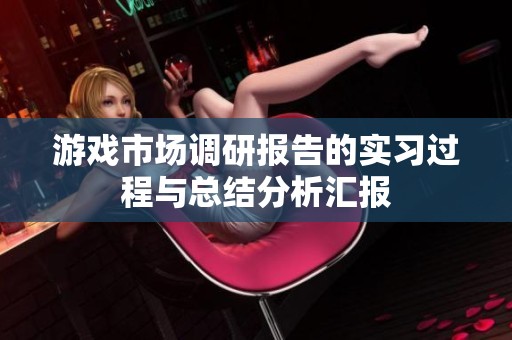 游戏市场调研报告的实习过程与总结分析汇报