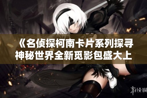 《名侦探柯南卡片系列探寻神秘世界全新觅影包盛大上市》